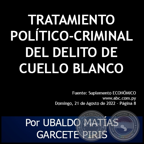 TRATAMIENTO POLÍTICO-CRIMINAL DEL DELITO DE CUELLO BLANCO - Por UBALDO MATÍAS GARCETE PIRIS - Domingo, 21 de Agosto de 2022